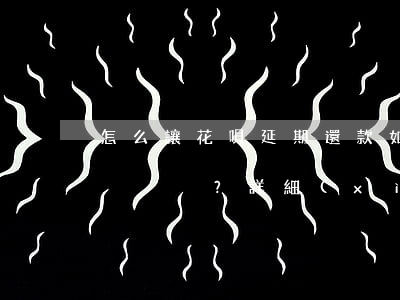 怎么讓花唄延期還款，如何延期償還花唄？詳細(xì)步驟解析